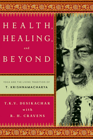 Health, Healing, and Beyond (Yoga and the Living Tradition of T. Krishnamacharya) by T. K. V. Desikachar, R. H. Cravens, Michael Lerner, C. Subramaniam, 9780865477520