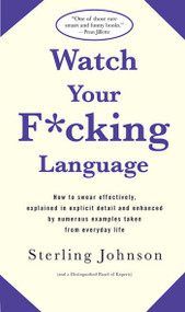 Watch Your F*cking Language (How to swear effectively, explained in explicit detail and enhanced by numerous examples taken from everyday life) by Sterling Johnson, 9780312318710