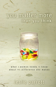 You Matter More Than You Think (What a Woman Needs to Know about the Difference She Makes) by Leslie Parrott, 9780310324973