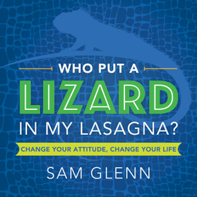 Who Put a Lizard in My Lasagna? (Change Your Attitude, Change Your Life) by Sam Glenn, 9781608105663