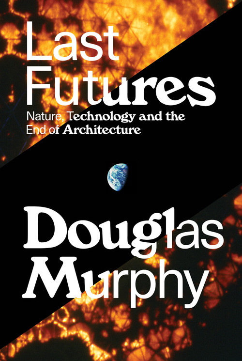 Last Futures (Nature, Technology and the End of Architecture) by Douglas Murphy, 9781781689752