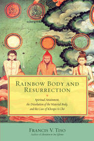Rainbow Body and Resurrection (Spiritual Attainment, the Dissolution of the Material Body, and the Case of Khenpo A Chö) by Francis V. Tiso, 9781583947951