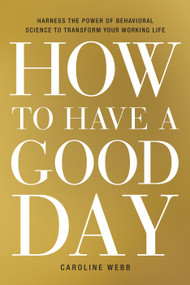 How to Have a Good Day (Harness the Power of Behavioral Science to Transform Your Working Life) by Caroline Webb, 9780553419634