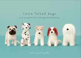 Little Felted Dogs (Easy Projects for Making Adorable Needle Felted Pups) by Saori Yamazaki, 9780553447965