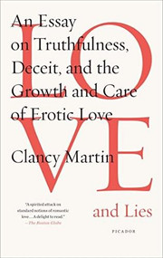 Love and Lies (An Essay on Truthfulness, Deceit, and the Growth and Care of Erotic Love) by Clancy Martin, 9781250081575