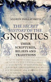 The Secret History of the Gnostics (Their Scriptures, Beliefs and Traditions) by Andrew Phillip Smith, 9781780288215