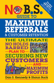 No B.S. Guide to Maximum Referrals and Customer Retention (The Ultimate No Holds Barred Plan to Securing New Customers and Maximum Profits) by Dan S. Kennedy, Shaun Buck, 9781599185842