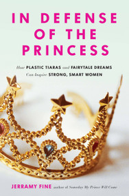 In Defense of the Princess (How Plastic Tiaras and Fairytale Dreams Can Inspire Smart, Strong Women) by Jerramy Fine, 9780762458776