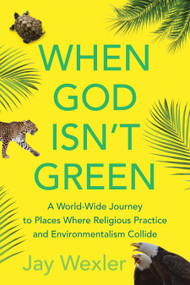 When God Isn't Green (A World-Wide Journey to Places Where Religious Practice and Environmentalism Collide) by Jay Wexler, 9780807001929