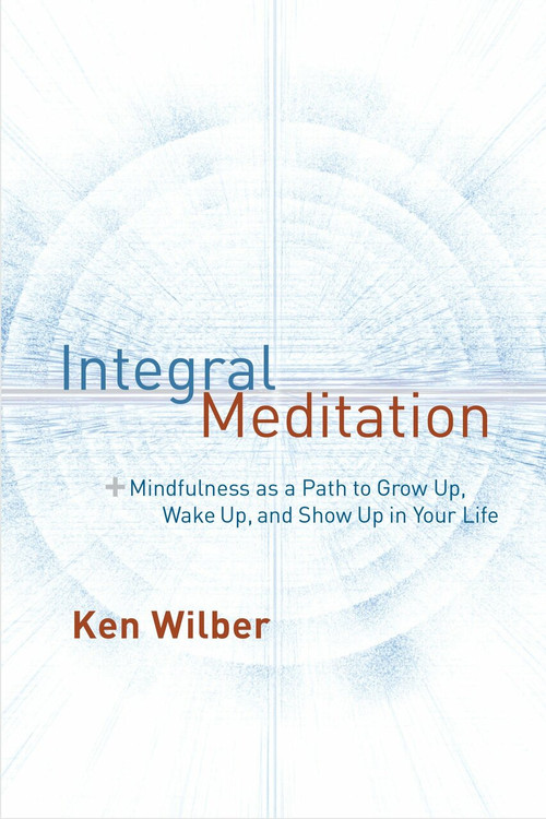 Integral Meditation (Mindfulness as a Way to Grow Up, Wake Up, and Show Up in Your Life) by Ken Wilber, 9781611802986