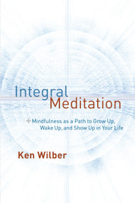 Integral Meditation (Mindfulness as a Way to Grow Up, Wake Up, and Show Up in Your Life) by Ken Wilber, 9781611802986