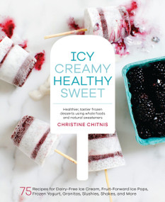 Icy, Creamy, Healthy, Sweet (75 Recipes for Dairy-Free Ice Cream, Fruit-Forward Ice Pops, Frozen Yogurt, Granitas, Slushies, Shakes, and More) by Christine Chitnis, 9781611802894