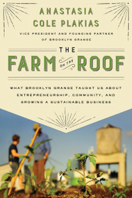 The Farm on the Roof (What Brooklyn Grange Taught Us About Entrepreneurship, Community, and Growing a Sustainable Business) by Anastasia Cole Plakias, 9781592409488