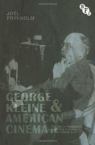 George Kleine and American Cinema (The Movie Business and Film Culture in the Silent Era) by Joel Frykholm, 9781844577699