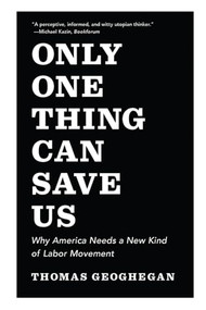Only One Thing Can Save Us (Why America Needs a New Kind of Labor Movement) - 9781620972038 by Thomas Geoghegan, 9781620972038