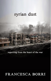Syrian Dust (Reporting from the Heart of the War) by Francesca Borri, Anne Milano Appel, 9781609806613