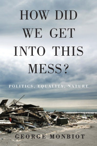 How Did We Get Into This Mess? (Politics, Equality, Nature) by George Monbiot, 9781784783624