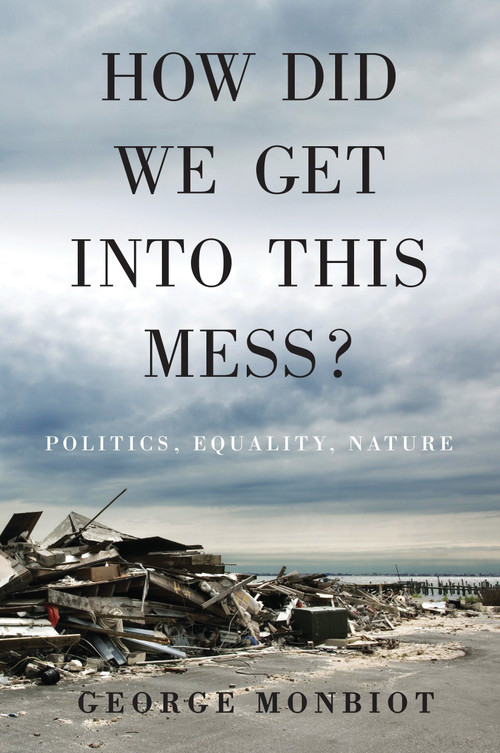 How Did We Get Into This Mess? (Politics, Equality, Nature) by George Monbiot, 9781784783624