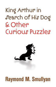 King Arthur in Search of His Dog and Other Curious Puzzles by Raymond M. Smullyan, 9780486474359