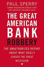 The Great American Bank Robbery (The Unauthorized Report About What Really Caused the Great Recession) by Paul Sperry, 9781595552709
