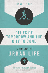 Cities of Tomorrow and the City to Come (A Theology of Urban Life) by Noah J. Toly, Gene L. Green, 9780310516019