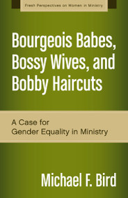 Bourgeois Babes, Bossy Wives, and Bobby Haircuts (A Case for Gender Equality in Ministry) by Michael F. Bird, 9780310519263