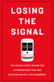 Losing the Signal (The Untold Story Behind the Extraordinary Rise and Spectacular Fall of BlackBerry) by Jacquie McNish, Sean Silcoff, 9781250096067