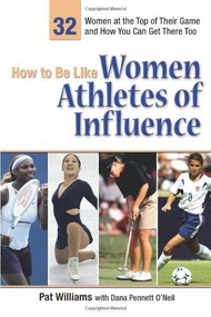 How to Be Like Women Athletes of Influence (32 Women at the Top of Their Game and How You Can Get There Too) by Pat Williams, Dana O'Neil, 9780757306778