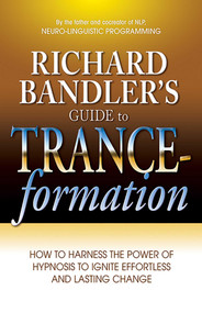 Richard Bandler's Guide to Trance-formation (How to Harness the Power of Hypnosis to Ignite Effortless and Lasting Change) by Richard Bandler, 9780757307775