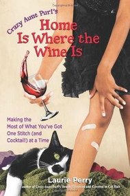 Home Is Where the Wine Is (Making the Most of What You've Got One Stitch (and Cocktail!) at a Time) by Laurie "Crazy Aunt Purl" Perry, 9780757313684