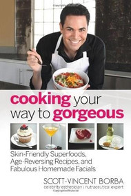 Cooking Your Way to Gorgeous (Skin-Friendly Superfoods, Age-Reversing Recipes, and Fabulous Homemade Facials) by Scott-Vincent Borba, Ali, 9780757317187