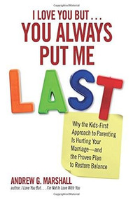 I Love You But You Always Put Me Last (Why the Kids-First Approach to Parenting Is Hurting Your Marriage--and the Proven Plan to Restore Balance) by Andrew G. Marshall, 9780757317903