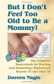 But I Don't Feel Too Old to Be a Mommy! (The Complete Sourcebook for Starting (and Re-Starting) Motherhood Beyond 35 and After 40) by Doreen Nagle, 9781558748286