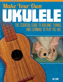 Make Your Own Ukulele (The Essential Guide to Building, Tuning, and Learning to Play the Uke) by Bill Plant, 9781565235656