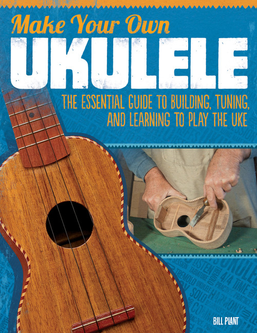 Make Your Own Ukulele (The Essential Guide to Building, Tuning, and Learning to Play the Uke) by Bill Plant, 9781565235656