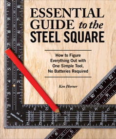 Essential Guide to the Steel Square (How to Figure Everything Out with One Simple Tool, No Batteries Required) by Ken Horner, 9781565238916