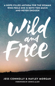 Wild and Free (A Hope-Filled Anthem for the Woman Who Feels She Is Both Too Much and Never Enough) by Jess Connolly, Hayley Morgan, Jennie Allen, 9780310345534