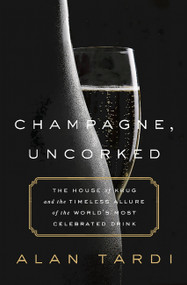 Champagne, Uncorked (The House of Krug and the Timeless Allure of the World's Most Celebrated Drink) by Alan Tardi, 9781610396882