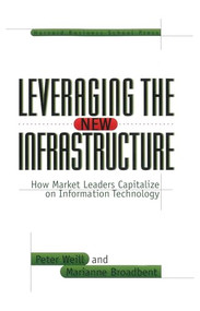 Leveraging the New Infrastructure (How Market Leaders Capitalize on Information Technology) by Peter Weill, Marianne Broadbent, 9780875848303