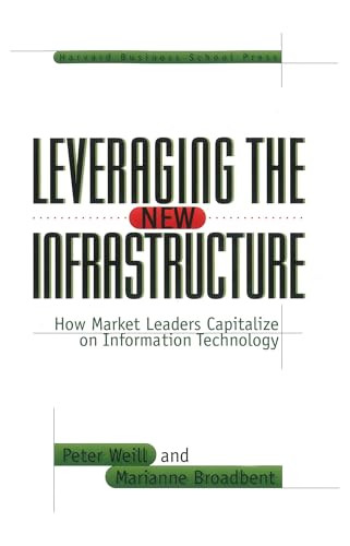 Leveraging the New Infrastructure (How Market Leaders Capitalize on Information Technology) by Peter Weill, Marianne Broadbent, 9780875848303