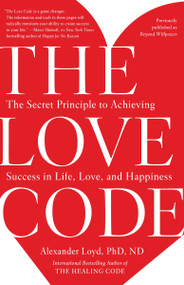 The Love Code (The Secret Principle to Achieving Success in Life, Love, and Happiness) by Alexander Loyd, PhD., ND, 9781101902837