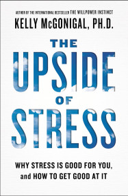 The Upside of Stress (Why Stress Is Good for You, and How to Get Good at It) by Kelly McGonigal, PhD, 9781101982938