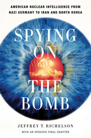 Spying on the Bomb (American Nuclear Intelligence from Nazi Germany to Iran and North Korea) by Jeffrey T. Richelson, 9780393329827