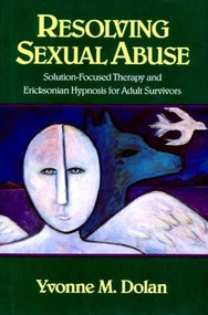 Resolving Sexual Abuse (Solution-Focused Therapy and Ericksonian Hypnosis for Adult Survivors) by Yvonne M. Dolan, 9780393701128