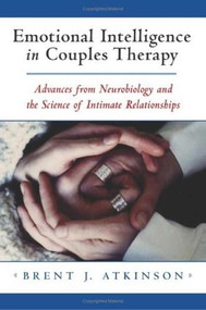 Emotional Intelligence in Couples Therapy (Advances from Neurobiology and the Science of Intimate Relationships) by Brent J. Atkinson, 9780393703863