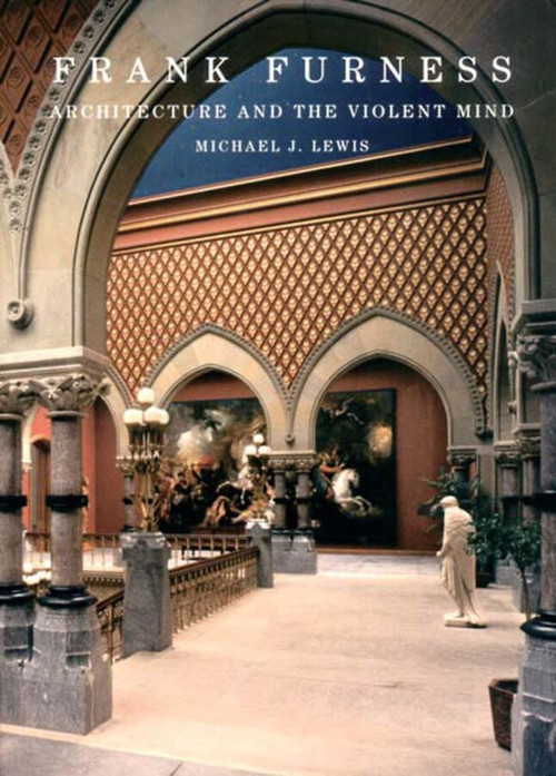 Frank Furness (Architecture and the Violent Mind) by Michael J. Lewis, 9780393730630