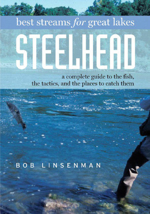 Best Streams for Great Lakes Steelhead (A Complete Guide to the Fish, the Tactics, and the Places to Catch Them) by Bob Linsenman, 9780881505849