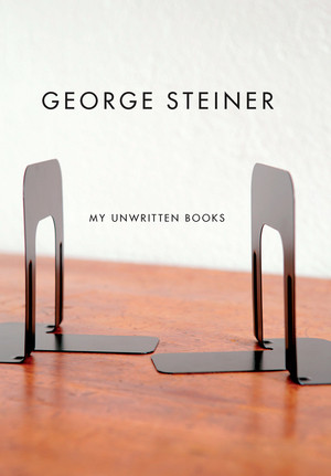 My Unwritten Books by George Steiner, 9780811217934