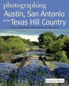 Photographing Austin, San Antonio and the Texas Hill Country (Where to Find Perfect Shots and How to Take Them) by Laurence Parent, 9780881509410
