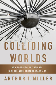Colliding Worlds (How Cutting-Edge Science Is Redefining Contemporary Art) by Arthur I. Miller, 9780393083361